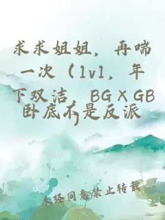 求求姐姐，再喘一次（1v1，年下双洁，BG×GB）