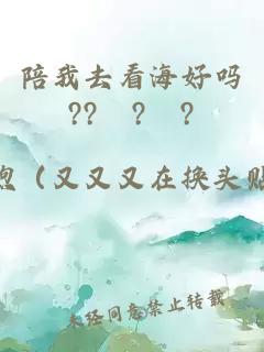 陪我去看海好吗??ˊ?ˋ?